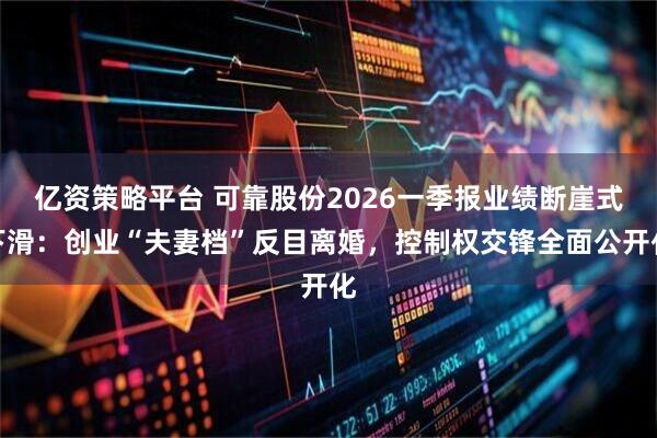亿资策略平台 可靠股份2026一季报业绩断崖式下滑：创业“夫妻档”反目离婚，控制权交锋全面公开化